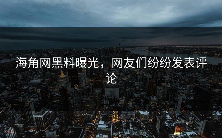 海角网黑料曝光，网友们纷纷发表评论