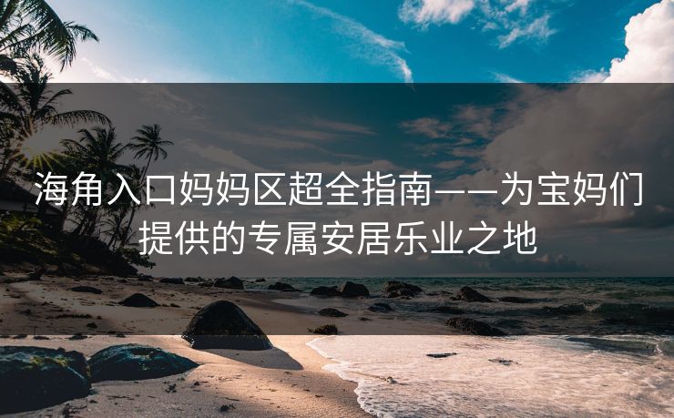 海角入口妈妈区超全指南——为宝妈们提供的专属安居乐业之地