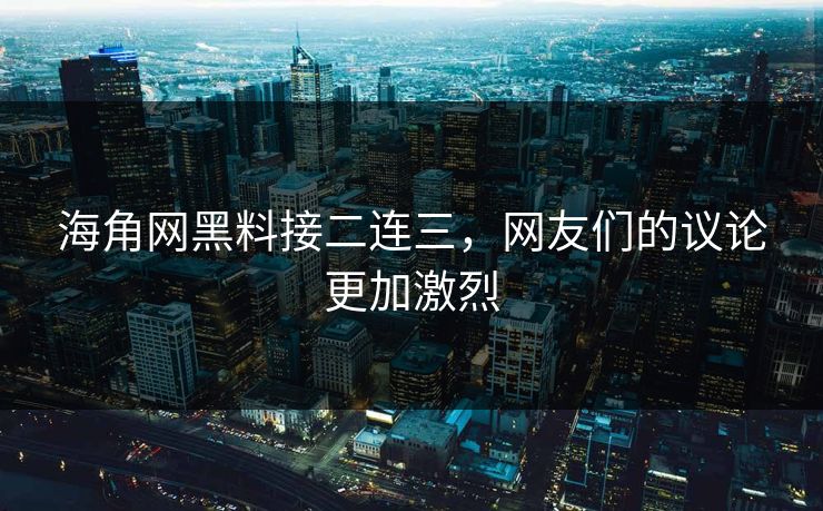 海角网黑料接二连三，网友们的议论更加激烈