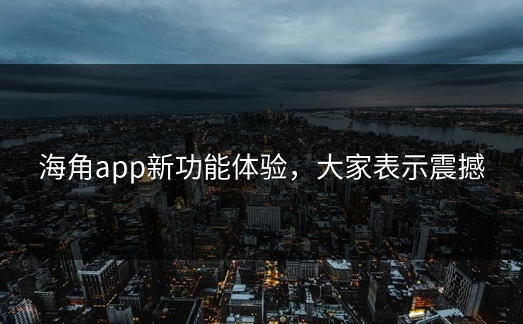 海角app新功能体验，大家表示震撼