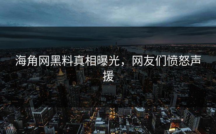 海角网黑料真相曝光，网友们愤怒声援