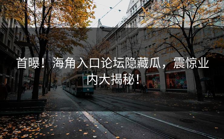 首曝！海角入口论坛隐藏瓜，震惊业内大揭秘！