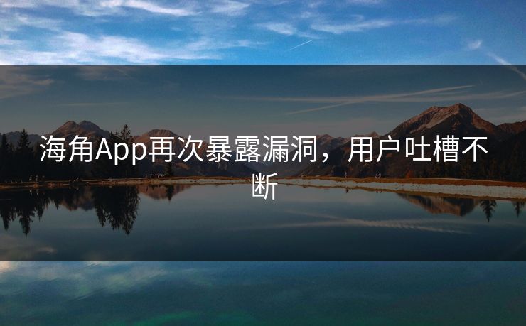 海角App再次暴露漏洞，用户吐槽不断