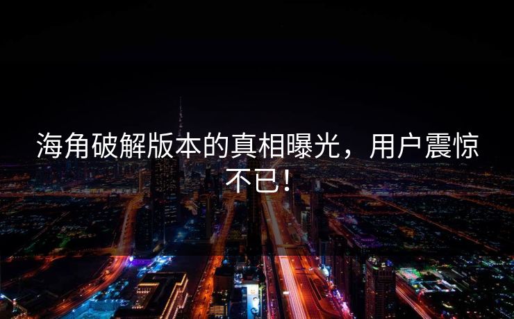 海角破解版本的真相曝光，用户震惊不已！
