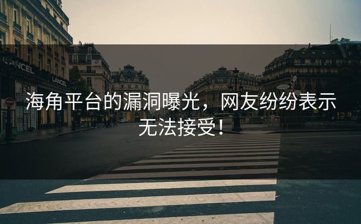 海角平台的漏洞曝光，网友纷纷表示无法接受！