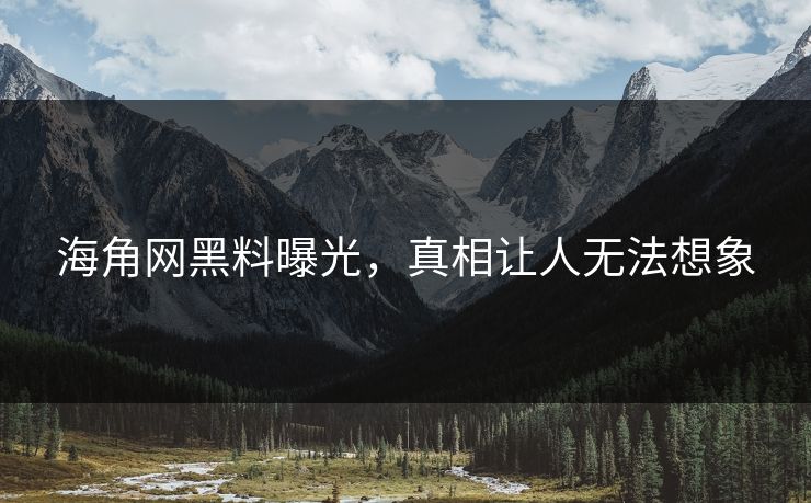 海角网黑料曝光，真相让人无法想象