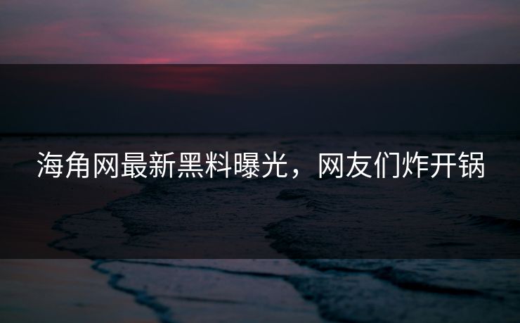 海角网最新黑料曝光，网友们炸开锅