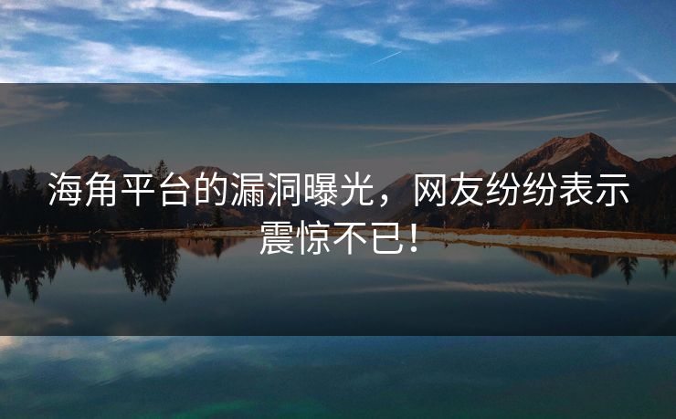 海角平台的漏洞曝光，网友纷纷表示震惊不已！