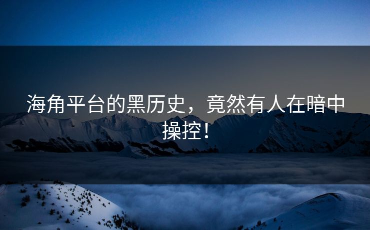 海角平台的黑历史，竟然有人在暗中操控！
