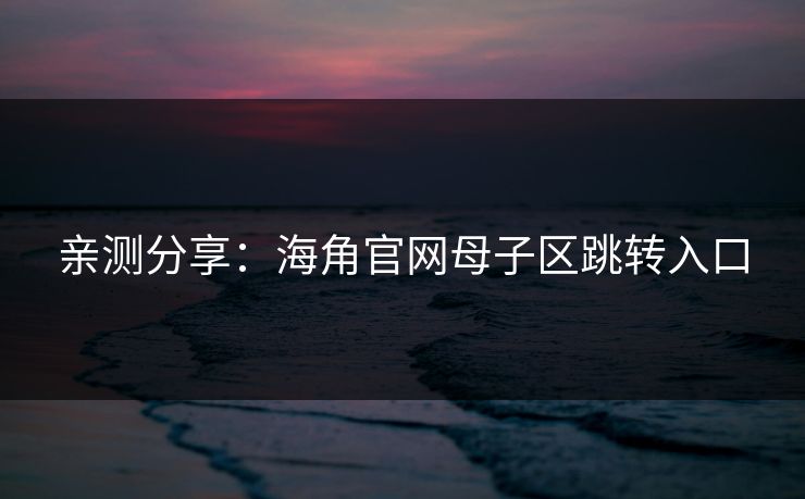 亲测分享：海角官网母子区跳转入口