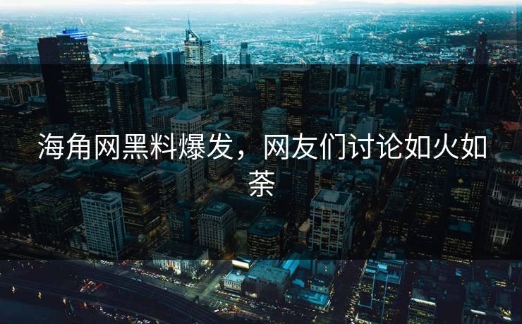 海角网黑料爆发，网友们讨论如火如荼