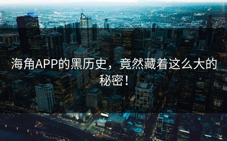 海角APP的黑历史，竟然藏着这么大的秘密！