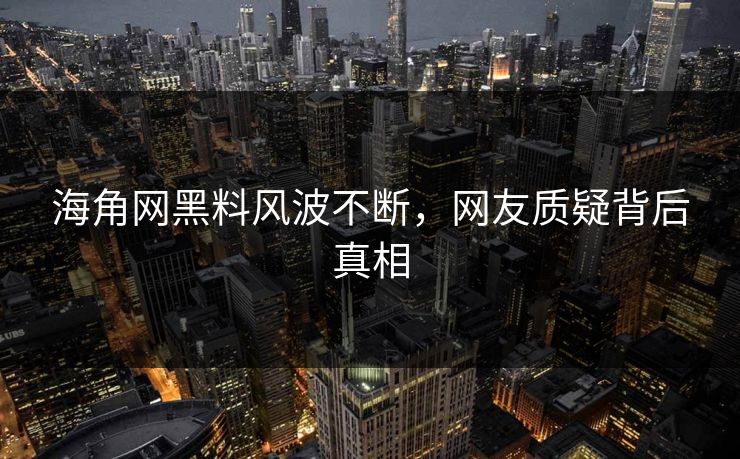 海角网黑料风波不断，网友质疑背后真相
