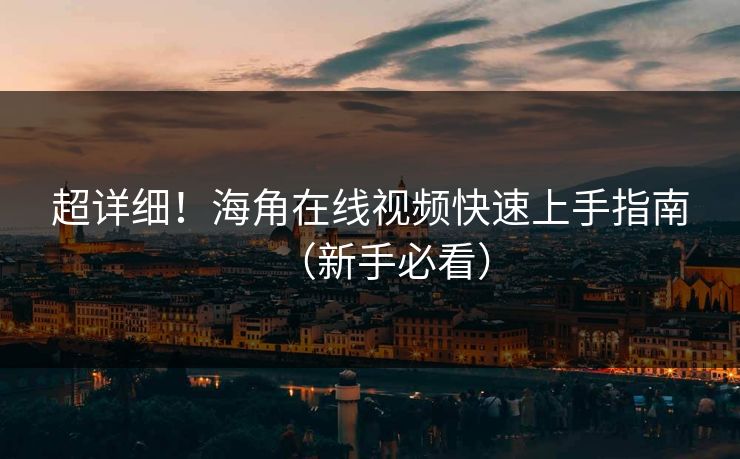 超详细！海角在线视频快速上手指南（新手必看）