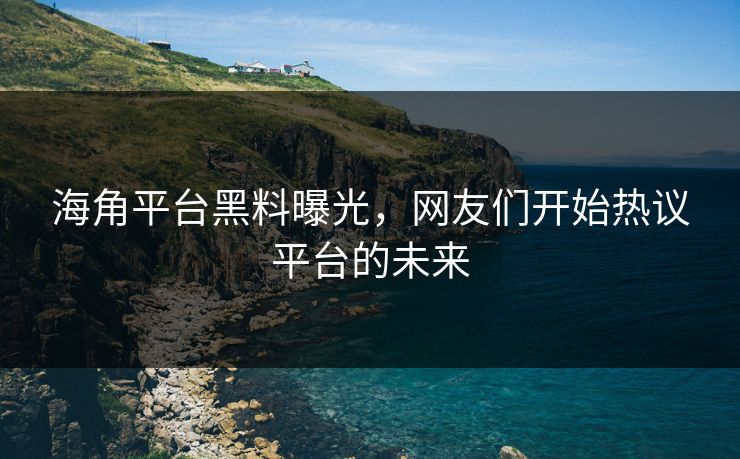 海角平台黑料曝光，网友们开始热议平台的未来