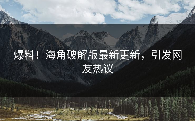 爆料！海角破解版最新更新，引发网友热议