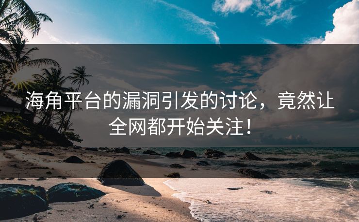 海角平台的漏洞引发的讨论，竟然让全网都开始关注！
