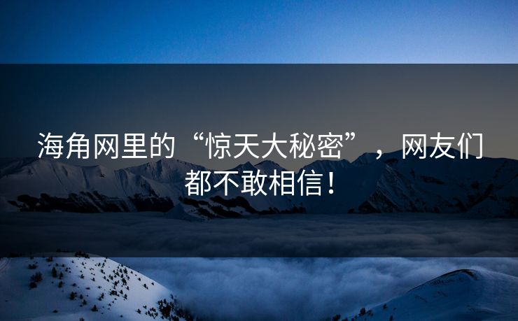 海角网里的“惊天大秘密”，网友们都不敢相信！