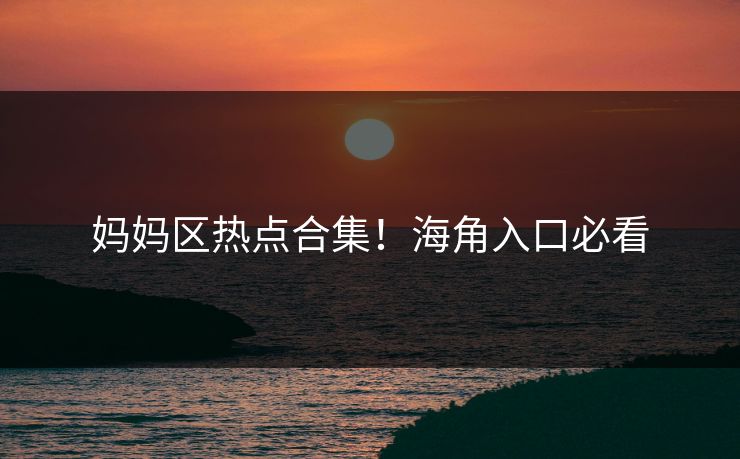 妈妈区热点合集！海角入口必看
