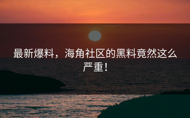 最新爆料，海角社区的黑料竟然这么严重！
