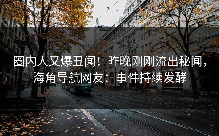 圈内人又爆丑闻！昨晚刚刚流出秘闻，海角导航网友：事件持续发酵