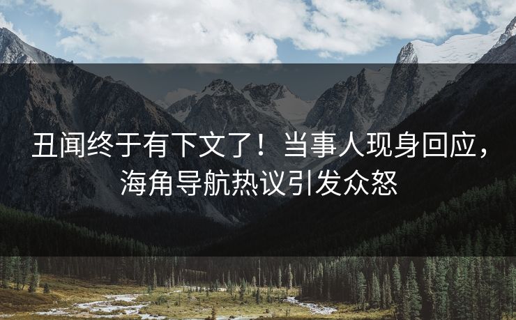 丑闻终于有下文了！当事人现身回应，海角导航热议引发众怒