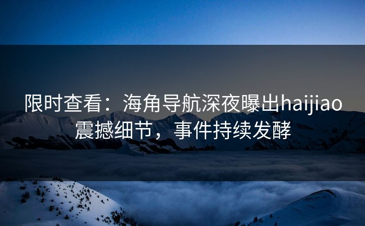 限时查看：海角导航深夜曝出haijiao震撼细节，事件持续发酵