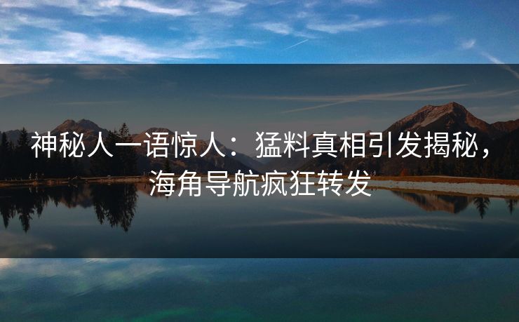 神秘人一语惊人：猛料真相引发揭秘，海角导航疯狂转发