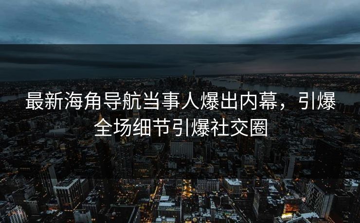 最新海角导航当事人爆出内幕，引爆全场细节引爆社交圈