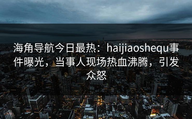 海角导航今日最热：haijiaoshequ事件曝光，当事人现场热血沸腾，引发众怒