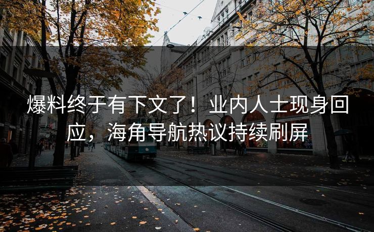 爆料终于有下文了！业内人士现身回应，海角导航热议持续刷屏