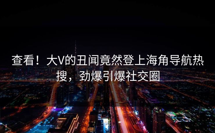 查看！大V的丑闻竟然登上海角导航热搜，劲爆引爆社交圈