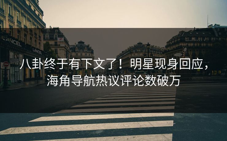 八卦终于有下文了！明星现身回应，海角导航热议评论数破万
