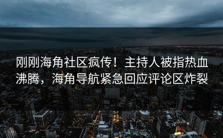 刚刚海角社区疯传！主持人被指热血沸腾，海角导航紧急回应评论区炸裂