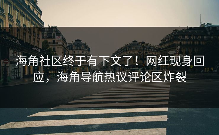 海角社区终于有下文了！网红现身回应，海角导航热议评论区炸裂