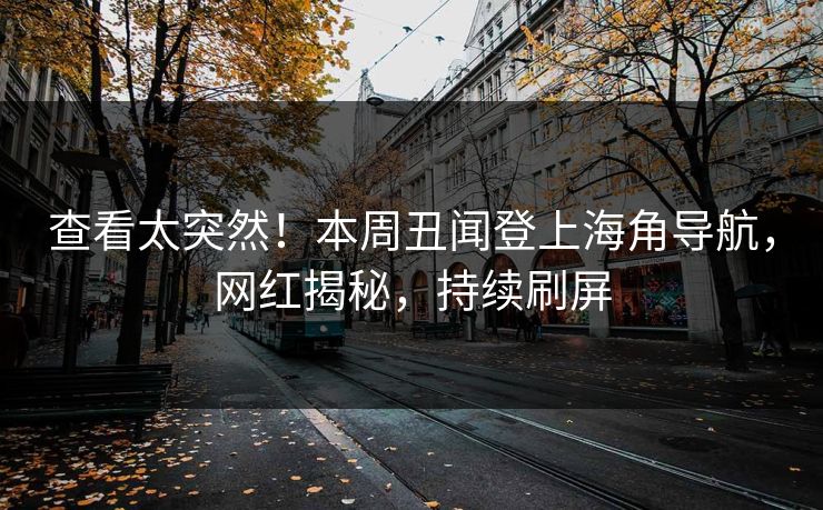 查看太突然！本周丑闻登上海角导航，网红揭秘，持续刷屏
