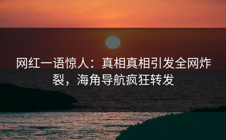 网红一语惊人：真相真相引发全网炸裂，海角导航疯狂转发