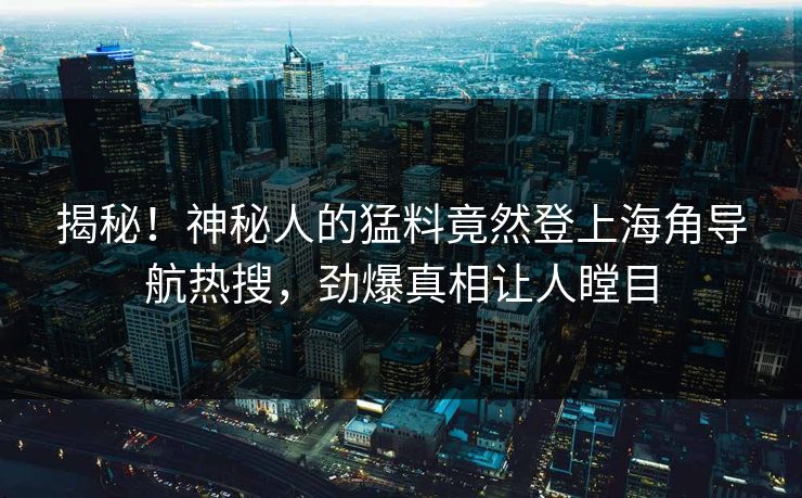 揭秘！神秘人的猛料竟然登上海角导航热搜，劲爆真相让人瞠目