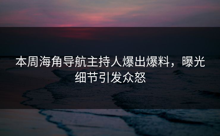 本周海角导航主持人爆出爆料，曝光细节引发众怒