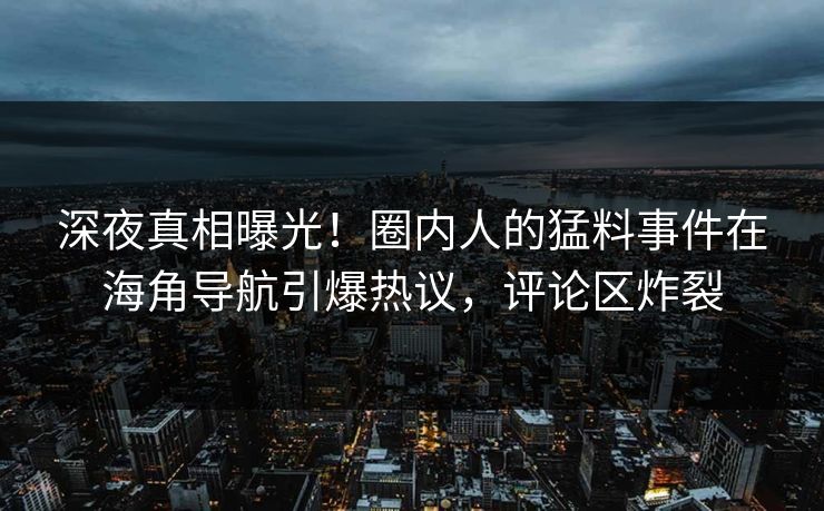 深夜真相曝光！圈内人的猛料事件在海角导航引爆热议，评论区炸裂