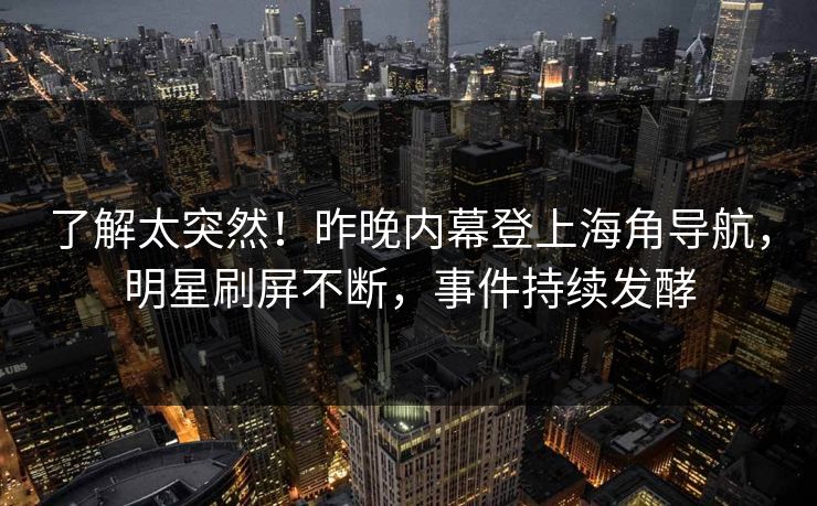 了解太突然！昨晚内幕登上海角导航，明星刷屏不断，事件持续发酵