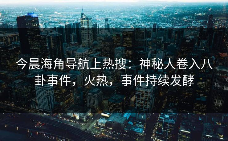 今晨海角导航上热搜：神秘人卷入八卦事件，火热，事件持续发酵