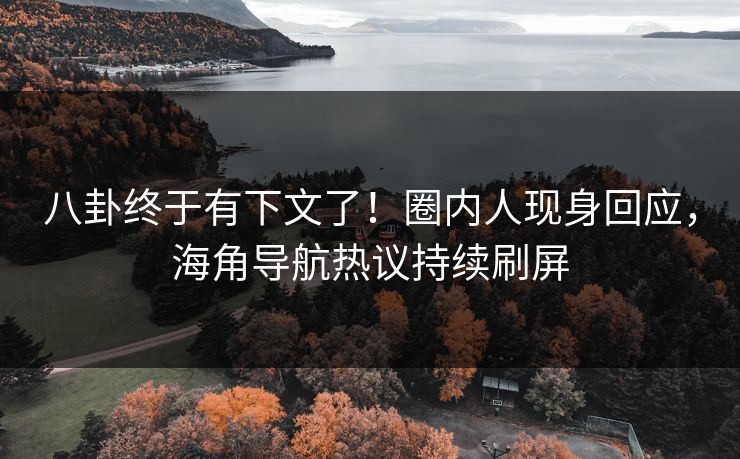 八卦终于有下文了！圈内人现身回应，海角导航热议持续刷屏