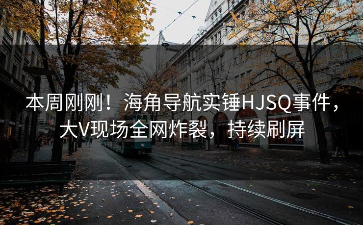 本周刚刚！海角导航实锤HJSQ事件，大V现场全网炸裂，持续刷屏