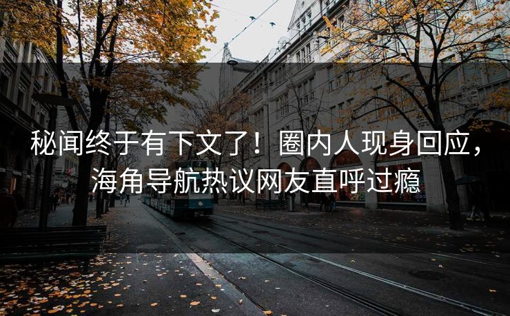 秘闻终于有下文了！圈内人现身回应，海角导航热议网友直呼过瘾