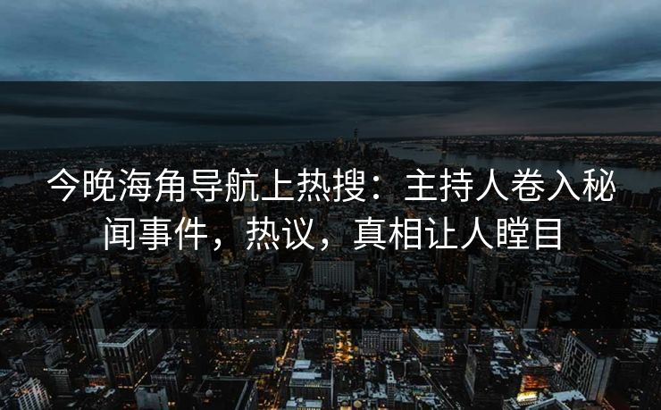 今晚海角导航上热搜：主持人卷入秘闻事件，热议，真相让人瞠目