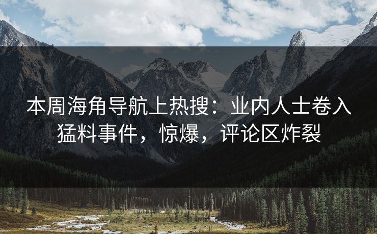 本周海角导航上热搜：业内人士卷入猛料事件，惊爆，评论区炸裂