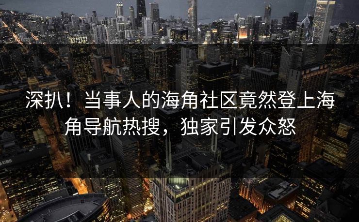 深扒！当事人的海角社区竟然登上海角导航热搜，独家引发众怒