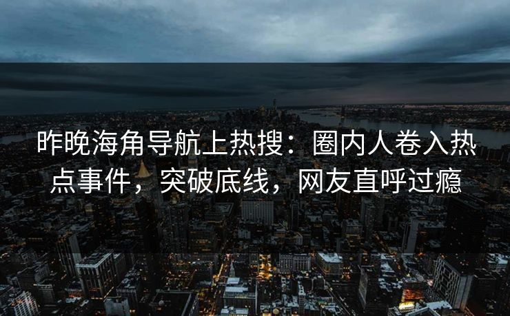 昨晚海角导航上热搜：圈内人卷入热点事件，突破底线，网友直呼过瘾
