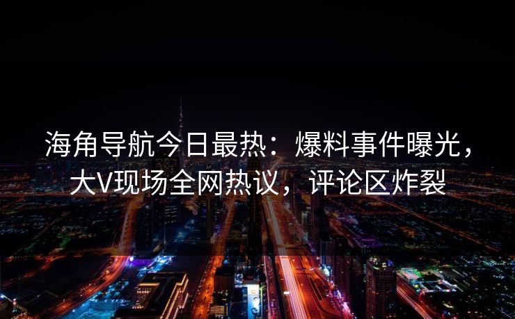 海角导航今日最热：爆料事件曝光，大V现场全网热议，评论区炸裂